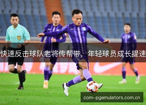 快速反击球队老将传帮带，年轻球员成长提速