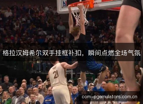格拉汉姆希尔双手挂框补扣,瞬间点燃全场气氛 格拉汉姆希尔双手挂框补扣,瞬间点燃全场气氛