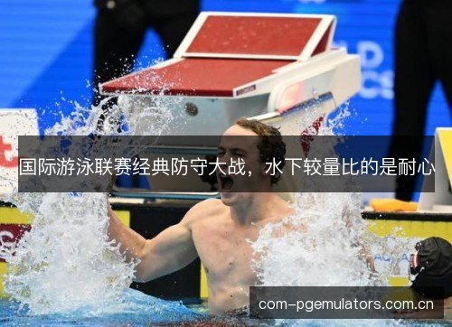 国际游泳联赛经典防守大战，水下较量比的是耐心